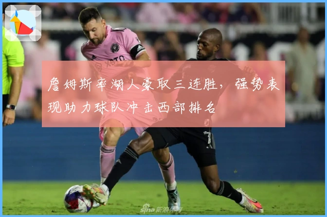 詹姆斯率湖人豪取三连胜，强势表现助力球队冲击西部排名