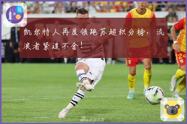 凯尔特人再度领跑苏超积分榜，流浪者紧追不舍！