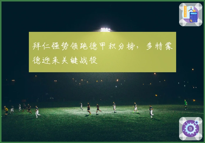 拜仁强势领跑德甲积分榜，多特蒙德迎来关键战役