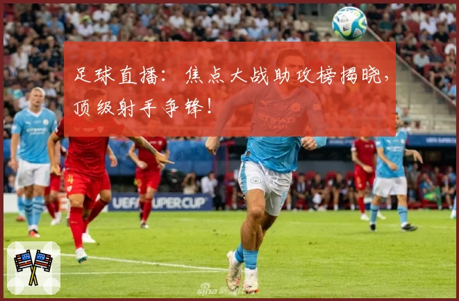 足球直播：焦点大战助攻榜揭晓，顶级射手争锋！