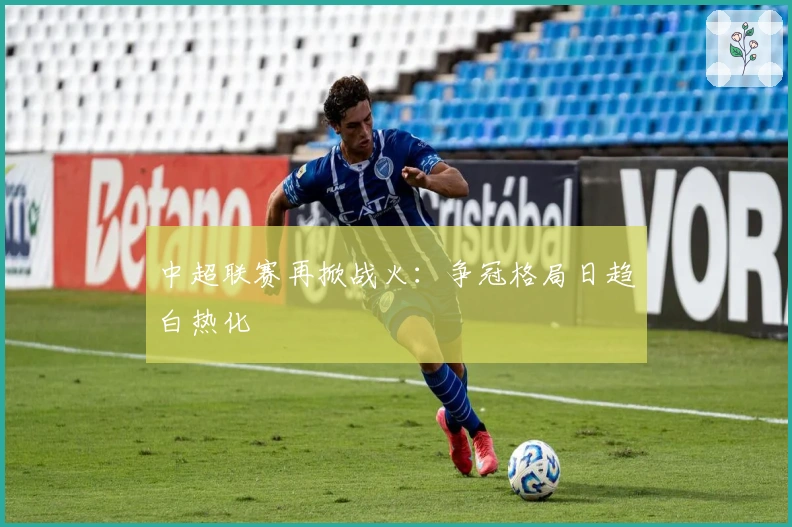 中超联赛再掀战火：争冠格局日趋白热化