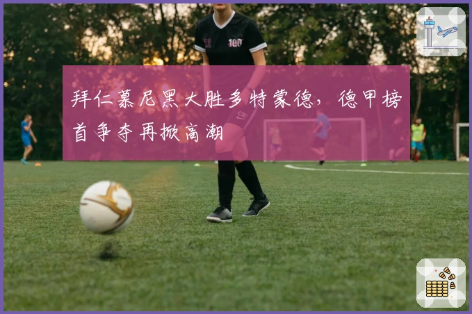 拜仁慕尼黑大胜多特蒙德,德甲榜首争夺再掀高潮