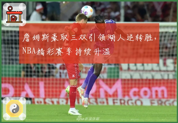 詹姆斯豪取三双引领湖人逆转胜,NBA精彩赛季持续升温