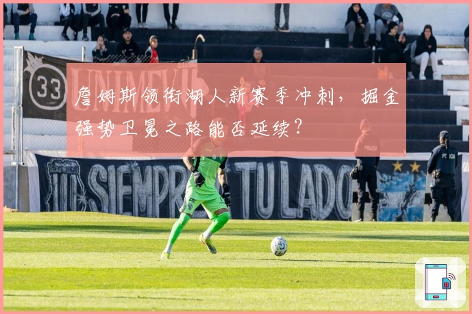 詹姆斯领衔湖人新赛季冲刺，掘金强势卫冕之路能否延续？