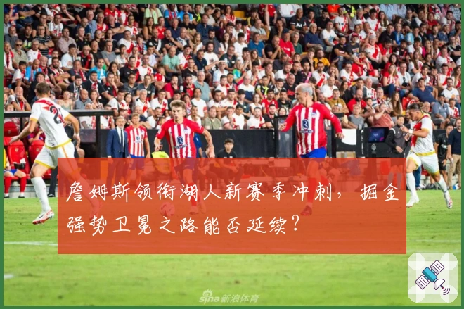 詹姆斯领衔湖人新赛季冲刺，掘金强势卫冕之路能否延续？