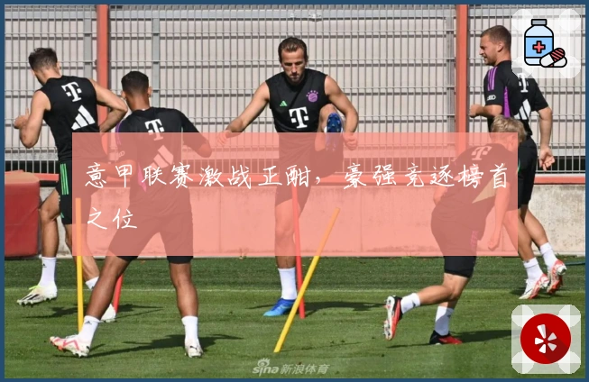 意甲联赛激战正酣,豪强竞逐榜首之位