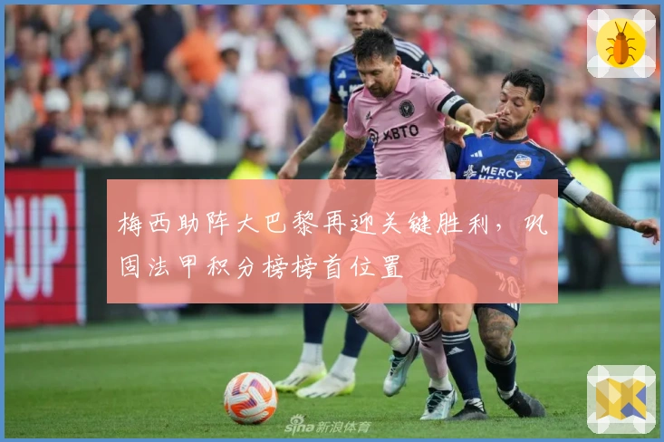 梅西助阵大巴黎再迎关键胜利，巩固法甲积分榜榜首位置