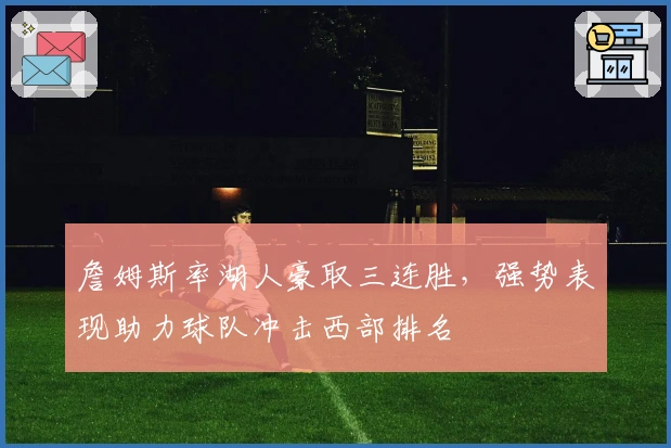 詹姆斯率湖人豪取三连胜，强势表现助力球队冲击西部排名