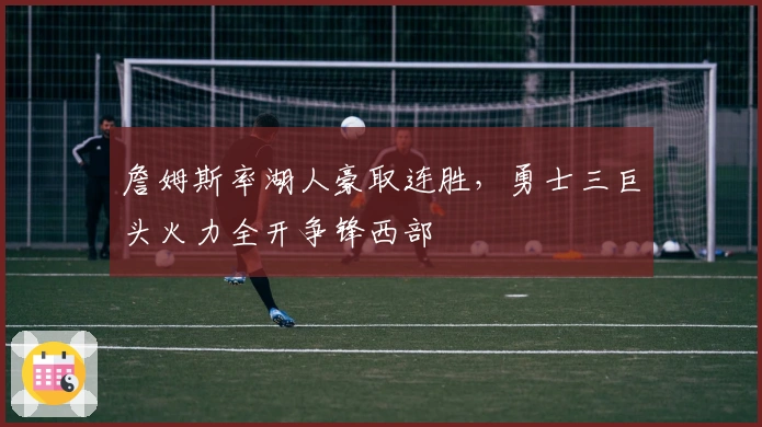 詹姆斯率湖人豪取连胜,勇士三巨头火力全开争锋西部