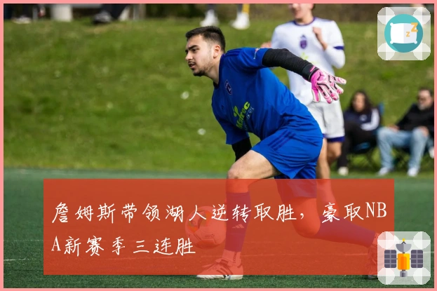 詹姆斯带领湖人逆转取胜，豪取NBA新赛季三连胜