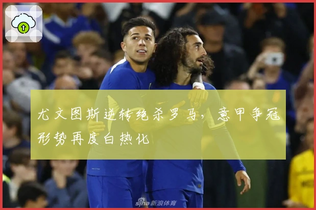 尤文图斯逆转绝杀罗马，意甲争冠形势再度白热化