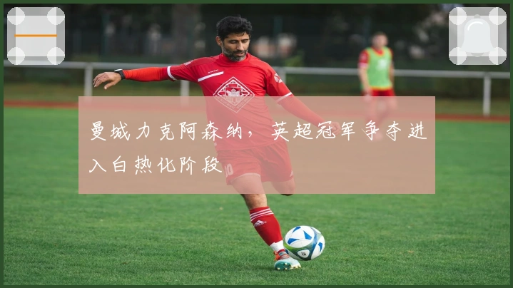 曼城力克阿森纳，英超冠军争夺进入白热化阶段