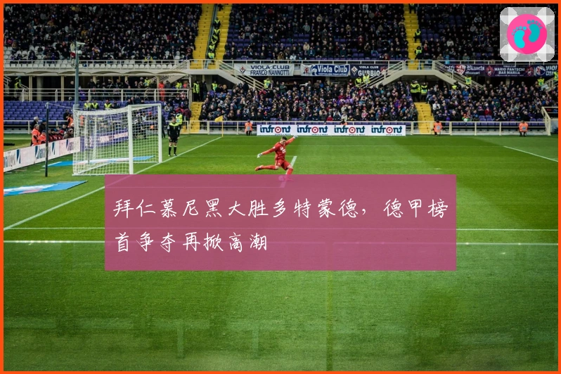 拜仁慕尼黑大胜多特蒙德，德甲榜首争夺再掀高潮