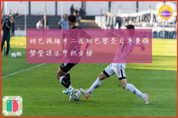 姆巴佩梅开二度助巴黎圣日耳曼强势登顶法甲积分榜