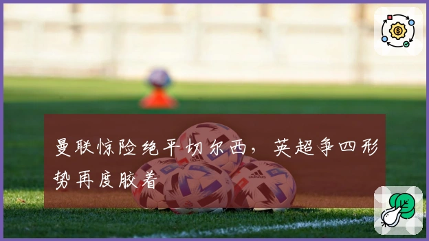 曼联惊险绝平切尔西，英超争四形势再度胶着