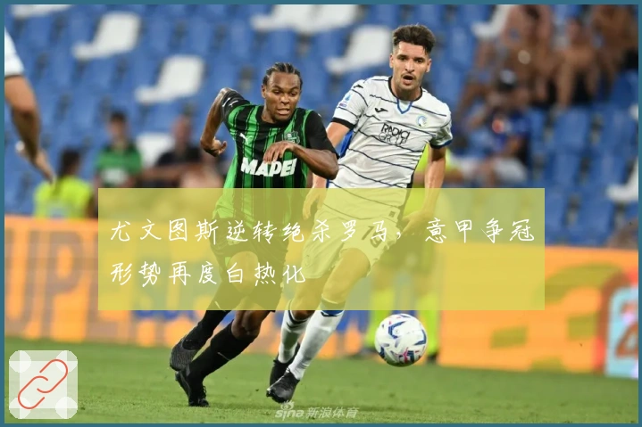 尤文图斯逆转绝杀罗马，意甲争冠形势再度白热化