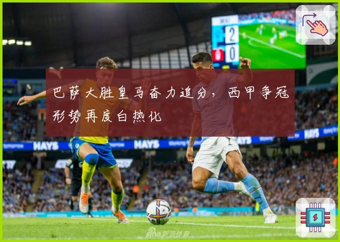 巴萨大胜皇马奋力追分，西甲争冠形势再度白热化